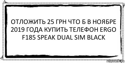 Отложить 25 грн что б в ноябре 2019 года купить телефон Ergo F185 Speak Dual Sim Black 