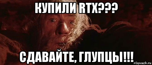 купили rtx??? сдавайте, глупцы!!!