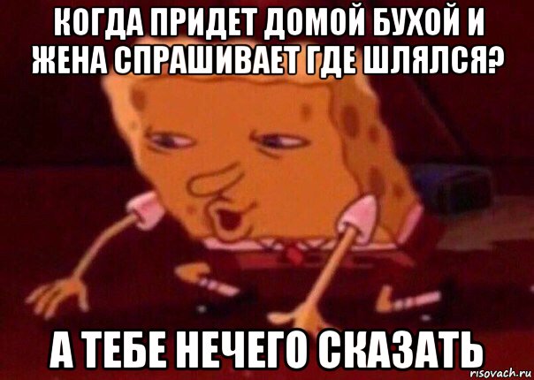 когда придет домой бухой и жена спрашивает где шлялся? а тебе нечего сказать, Мем    Bettingmemes