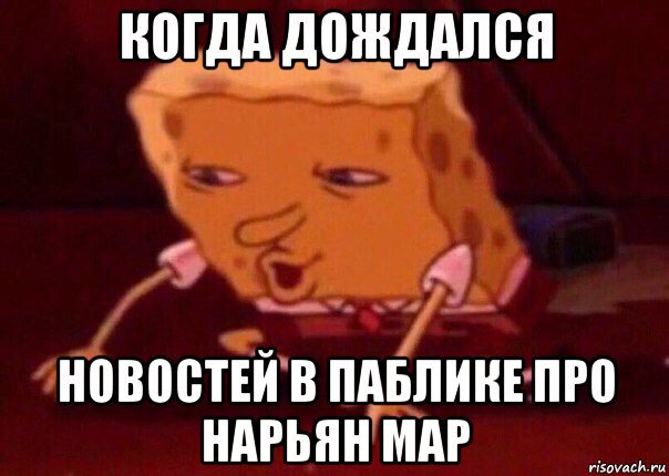 когда дождался новостей в паблике про нарьян мар, Мем    Bettingmemes