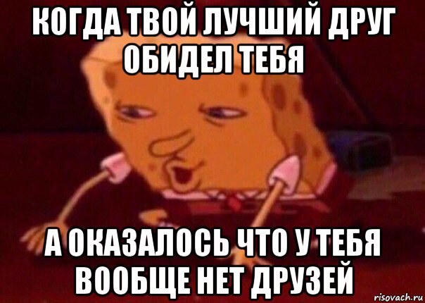 когда твой лучший друг обидел тебя а оказалось что у тебя вообще нет друзей, Мем    Bettingmemes