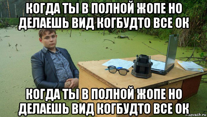 когда ты в полной жопе но делаешь вид когбудто все ок когда ты в полной жопе но делаешь вид когбудто все ок, Мем  Парень сидит в болоте