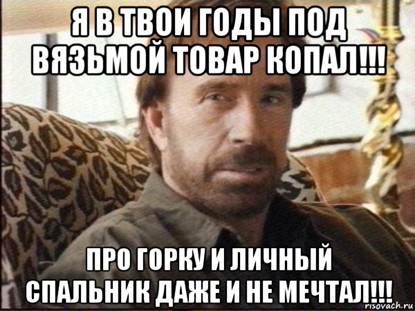 я в твои годы под вязьмой товар копал!!! про горку и личный спальник даже и не мечтал!!!