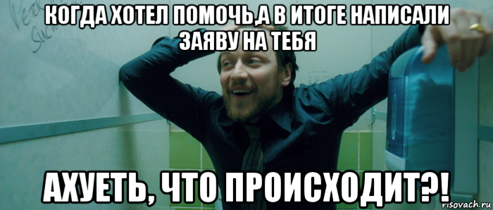 когда хотел помочь,а в итоге написали заяву на тебя ахуеть, что происходит?!, Мем  Что происходит