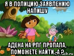 я в полицию заявлению напишу адена на рпг пропала, поможете найти -а ?, Мем Даша следопыт