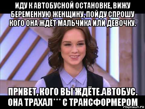 иду к автобусной остановке, вижу беременную женщину, пойду спрошу кого она ждёт мальчика или девочку. привет, кого вы ждёте.автобус. она трахал*** с трансформером, Мем Диана Шурыгина улыбается