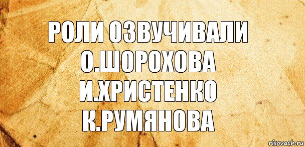 Роли озвучивали
О.Шорохова
И.Христенко
К.Румянова, Комикс Старая бумага