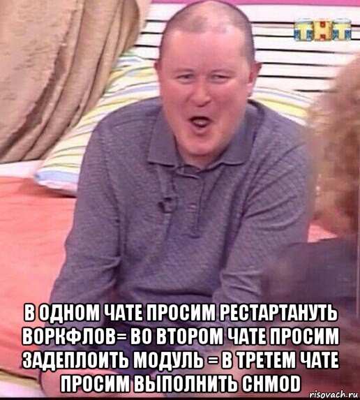  в одном чате просим рестартануть воркфлов= во втором чате просим задеплоить модуль = в третем чате просим выполнить chmod, Мем  Должанский