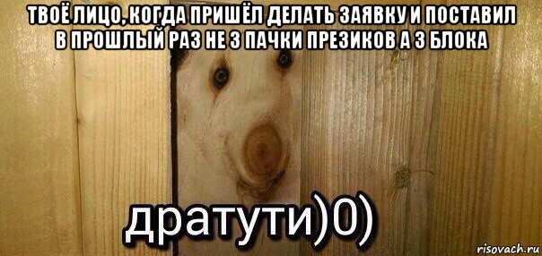 твоё лицо, когда пришёл делать заявку и поставил в прошлый раз не 3 пачки презиков а 3 блока , Мем  Дратути