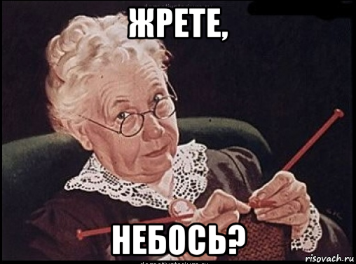 жрете, небось?