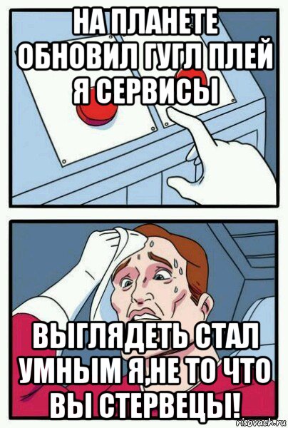 на планете обновил гугл плей я сервисы выглядеть стал умным я,не то что вы стервецы!