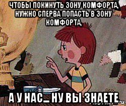 чтобы покинуть зону комфорта, нужно сперва попасть в зону комфорта, а у нас... ну вы знаете, Мем Дядя Федор