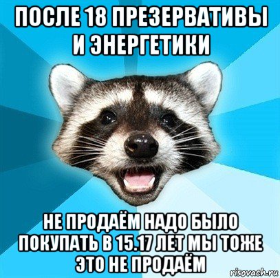 после 18 презервативы и энергетики не продаём надо было покупать в 15.17 лет мы тоже это не продаём