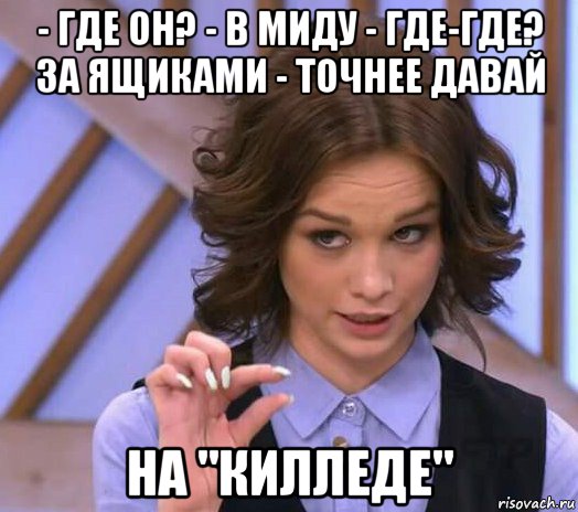 - где он? - в миду - где-где? за ящиками - точнее давай на "килледе", Мем Шурыгина показывает на донышке