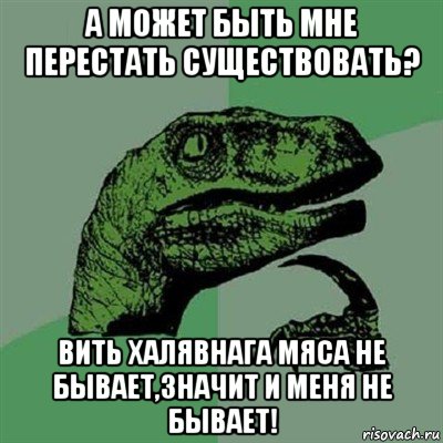 а может быть мне перестать существовать? вить халявнага мяса не бывает,значит и меня не бывает!