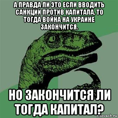 а правда ли это если вводить санкции против капитала, то тогда война на украине закончится. но закончится ли тогда капитал?