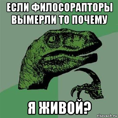 если филосорапторы вымерли то почему я живой?