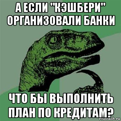 а если "кэшбери" организовали банки что бы выполнить план по кредитам?, Мем Филосораптор