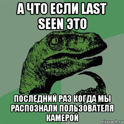 а что если last seen это последний раз когда мы распознали пользователя камерой, Мем Филосораптор