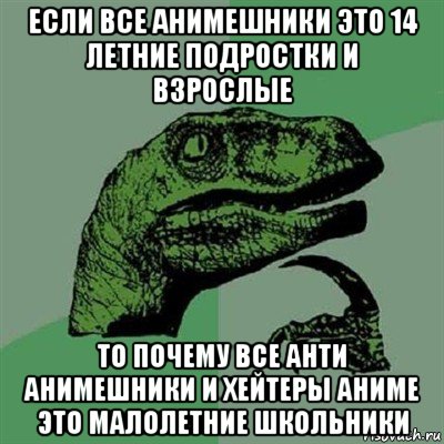 если все анимешники это 14 летние подростки и взрослые то почему все анти анимешники и хейтеры аниме это малолетние школьники