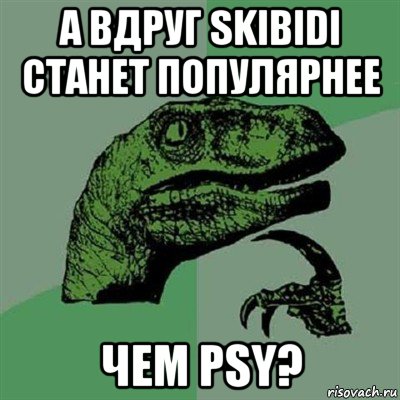 а вдруг skibidi станет популярнее чем psy?, Мем Филосораптор