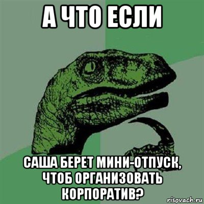 а что если саша берет мини-отпуск, чтоб организовать корпоратив?, Мем Филосораптор