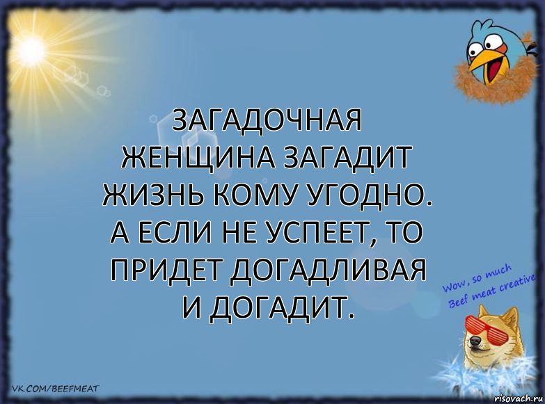 Загадочная женщина загадит жизнь кому угодно. А если не успеет, то придет догадливая и догадит.