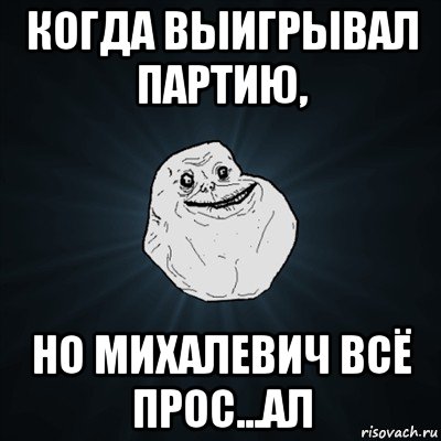 когда выигрывал партию, но михалевич всё прос...ал, Мем Forever Alone