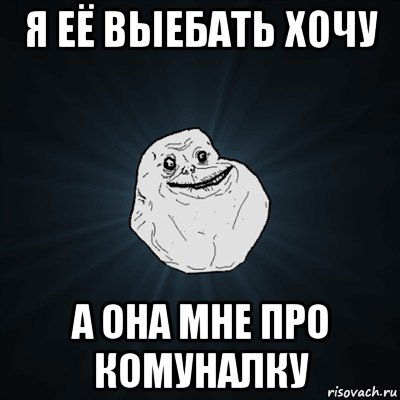 я её выебать хочу а она мне про комуналку, Мем Forever Alone