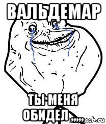 вальдемар ты меня обидел ,,,,,, Мем Forever Alone