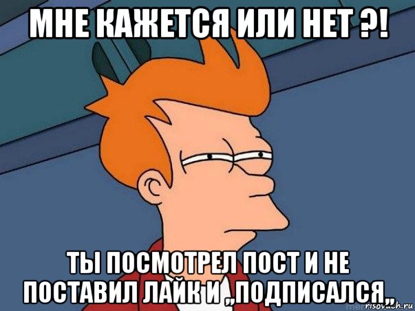 мне кажется или нет ?! ты посмотрел пост и не поставил лайк и ,,подписался,,, Мем  Фрай (мне кажется или)