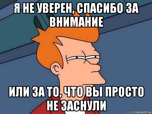 я не уверен, спасибо за внимание или за то, что вы просто не заснули, Мем  Фрай (мне кажется или)