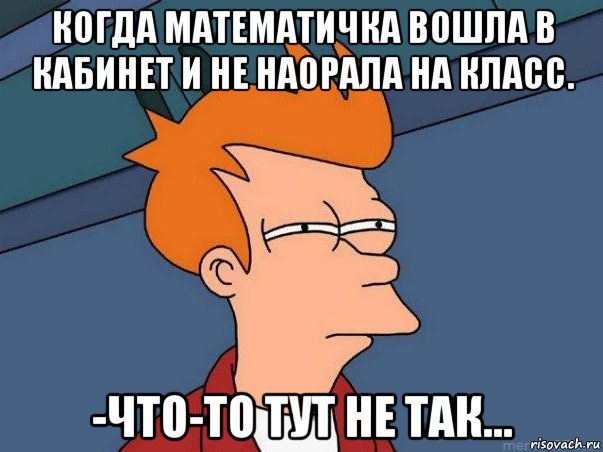 когда математичка вошла в кабинет и не наорала на класс. -что-то тут не так..., Мем  Фрай (мне кажется или)