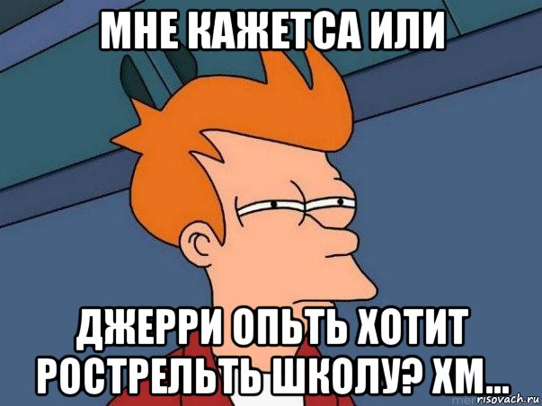 мне кажетса или джерри опьть хотит рострельть школу? хм..., Мем  Фрай (мне кажется или)