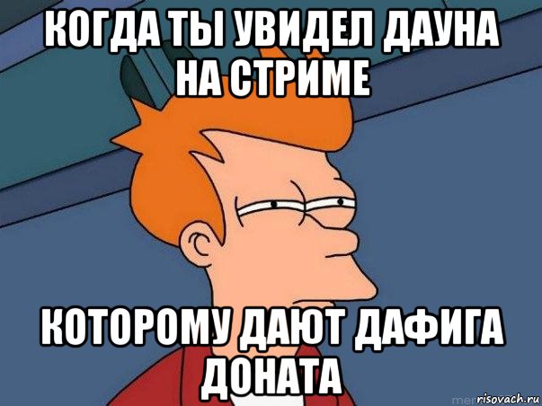 когда ты увидел дауна на стриме которому дают дафига доната, Мем  Фрай (мне кажется или)