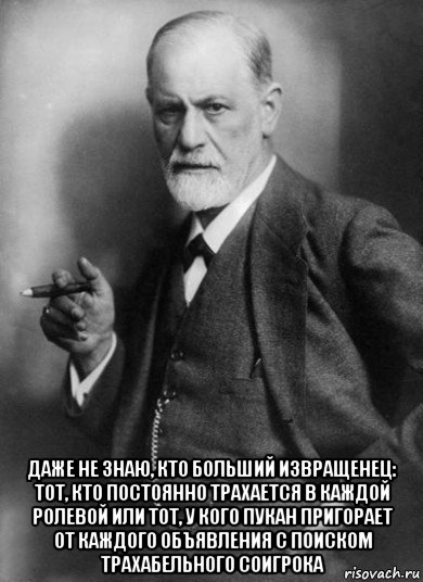  даже не знаю, кто больший извращенец: тот, кто постоянно трахается в каждой ролевой или тот, у кого пукан пригорает от каждого объявления с поиском трахабельного соигрока, Мем    Фрейд