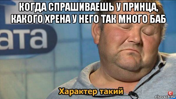 когда спрашиваешь у принца, какого хрена у него так много баб , Мем  Характер такий