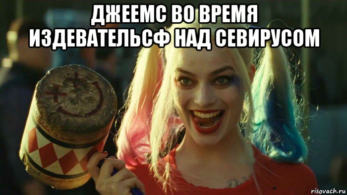 джеемс во время издевательсф над севирусом , Мем    Harley quinn