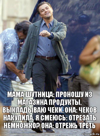 мама шутница: проношу из магазина продукты. выкладываю чеки. она: чеков накупила. я смеюсь: отрезать немножко? она: отрежь треть