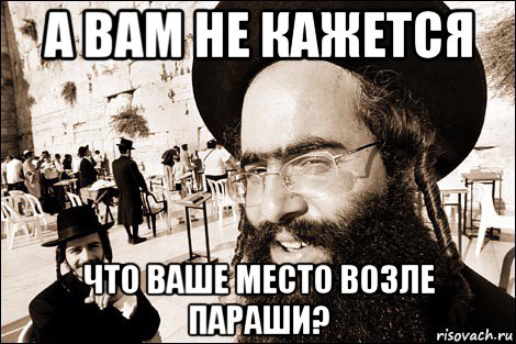 а вам не кажется что ваше место возле параши?