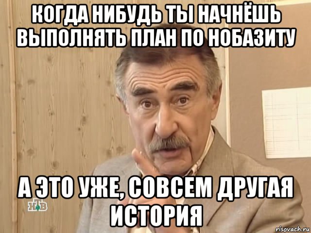 когда нибудь ты начнёшь выполнять план по нобазиту а это уже, совсем другая история, Мем Каневский (Но это уже совсем другая история)