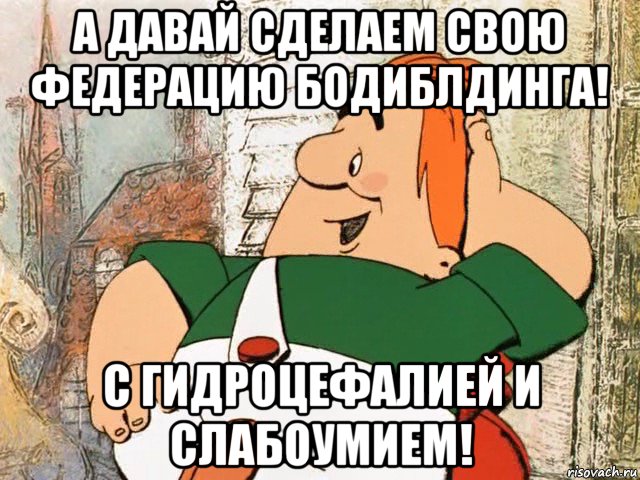 а давай сделаем свою федерацию бодиблдинга! с гидроцефалией и слабоумием!, Мем карлсон