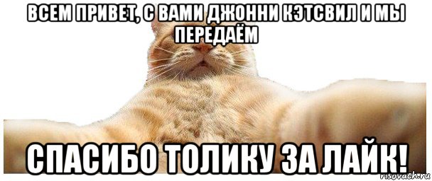 всем привет, с вами джонни кэтсвил и мы передаём спасибо толику за лайк!