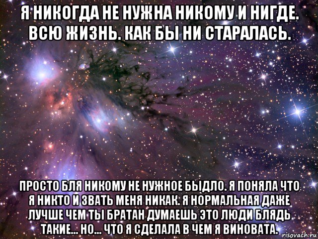 я никогда не нужна никому и нигде. всю жизнь. как бы ни старалась. просто бля никому не нужное быдло. я поняла что я никто и звать меня никак. я нормальная даже лучше чем ты братан думаешь это люди блядь такие... но... что я сделала в чем я виновата., Мем Космос