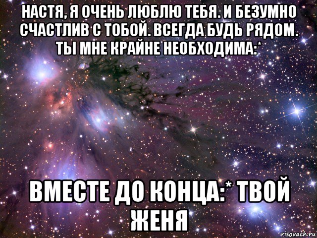 настя, я очень люблю тебя. и безумно счастлив с тобой. всегда будь рядом. ты мне крайне необходима:* вместе до конца:* твой женя, Мем Космос