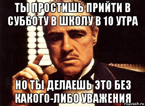 ты простишь прийти в субботу в школу в 10 утра но ты делаешь это без какого-либо уважения, Мем крестный отец