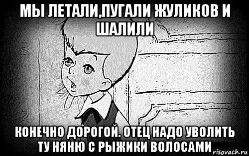 мы летали,пугали жуликов и шалили конечно дорогой. отец надо уволить ту няню с рыжики волосами, Мем Малыш