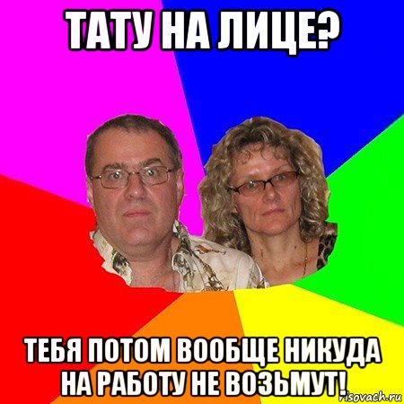 тату на лице? тебя потом вообще никуда на работу не возьмут!, Мем  Типичные родители