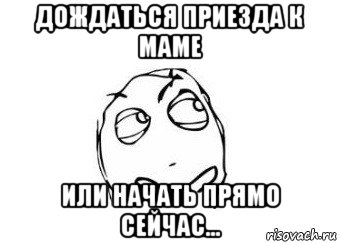 дождаться приезда к маме или начать прямо сейчас..., Мем Мне кажется или