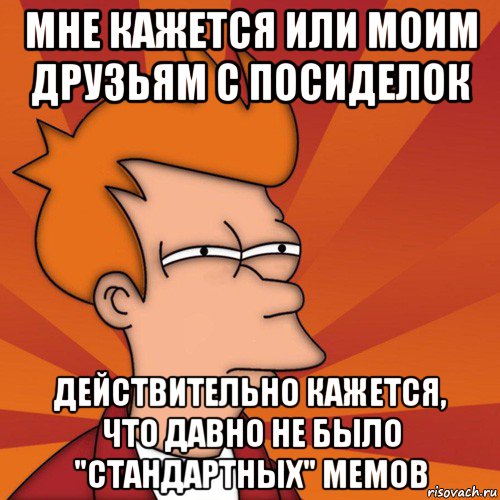 мне кажется или моим друзьям с посиделок действительно кажется, что давно не было "стандартных" мемов, Мем Мне кажется или (Фрай Футурама)